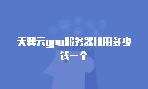 天翼云gpu服务器租用多少钱一个