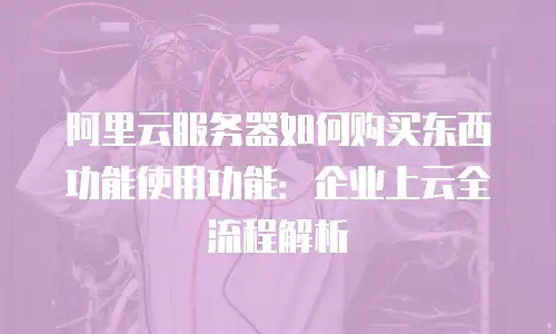 阿里云服务器如何购买东西功能使用功能：企业上云全流程解析