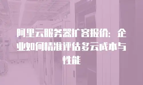 阿里云服务器扩容报价：企业如何精准评估多云成本与性能