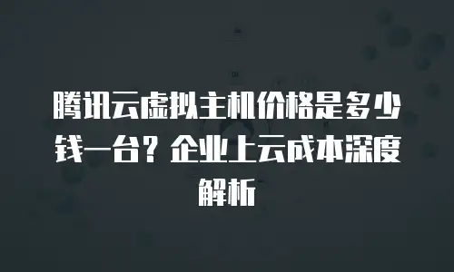 腾讯云虚拟主机价格是多少钱一台？企业上云成本深度解析