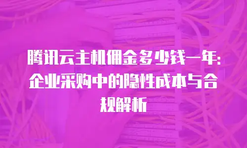 腾讯云主机佣金多少钱一年：企业采购中的隐性成本与合规解析