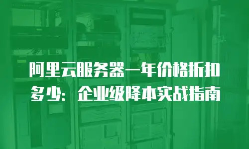 阿里云服务器一年价格折扣多少：企业级降本实战指南