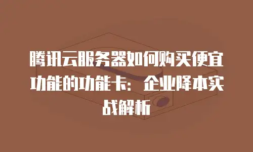 腾讯云服务器如何购买便宜功能的功能卡：企业降本实战解析