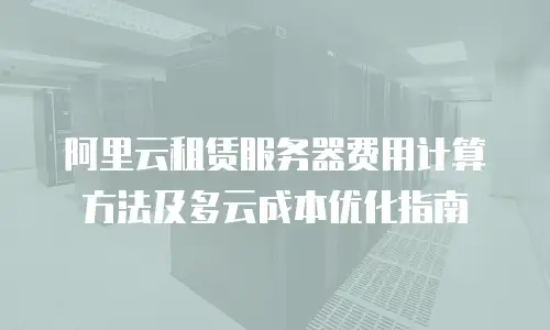 阿里云租赁服务器费用计算方法及多云成本优化指南