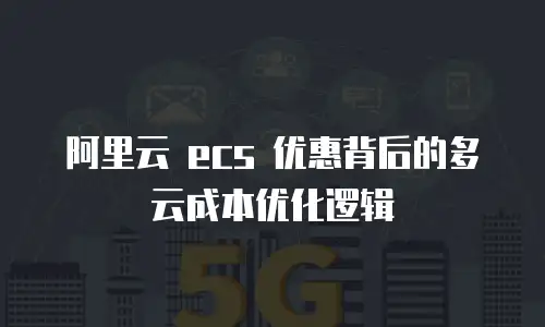 阿里云 ecs 优惠背后的多云成本优化逻辑