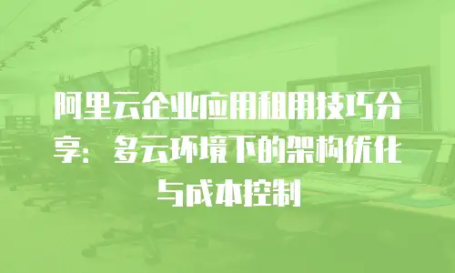 阿里云企业应用租用技巧分享：多云环境下的架构优化与成本控制
