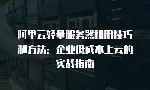 阿里云轻量服务器租用技巧和方法：企业低成本上云的实战指南