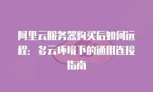 阿里云服务器购买后如何远程：多云环境下的通用连接指南