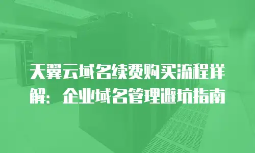 天翼云域名续费购买流程详解：企业域名管理避坑指南