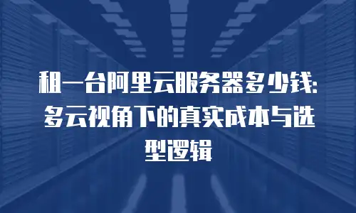 租一台阿里云服务器多少钱：多云视角下的真实成本与选型逻辑