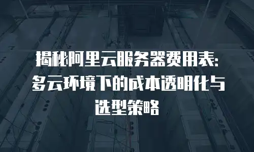 揭秘阿里云服务器费用表：多云环境下的成本透明化与选型策略