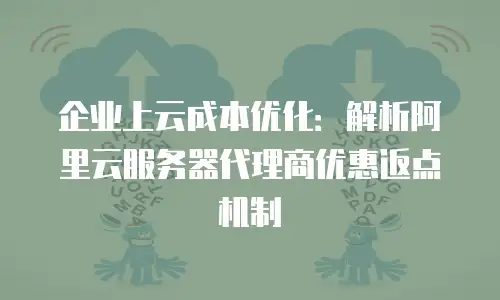 企业上云成本优化：解析阿里云服务器代理商优惠返点机制