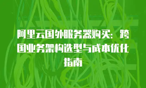 阿里云国外服务器购买：跨国业务架构选型与成本优化指南