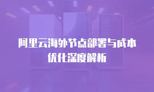 阿里云海外节点部署与成本优化深度解析