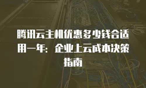 腾讯云主机优惠多少钱合适用一年：企业上云成本决策指南