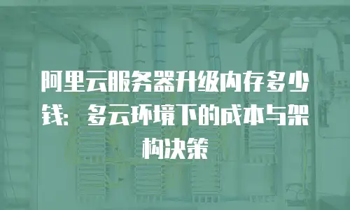 阿里云服务器升级内存多少钱：多云环境下的成本与架构决策
