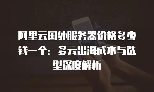 阿里云国外服务器价格多少钱一个：多云出海成本与选型深度解析