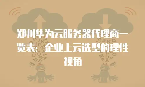 郑州华为云服务器代理商一览表：企业上云选型的理性视角