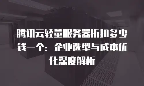 腾讯云轻量服务器折扣多少钱一个：企业选型与成本优化深度解析