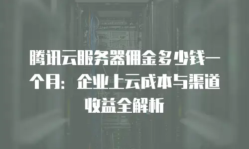 腾讯云服务器佣金多少钱一个月：企业上云成本与渠道收益全解析
