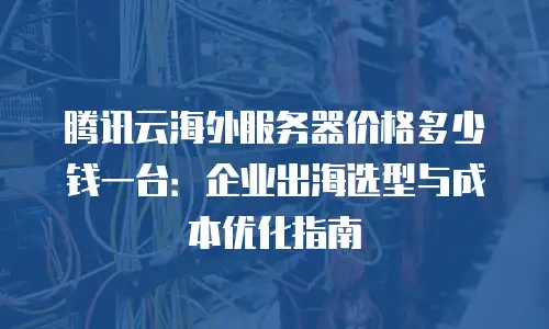 腾讯云海外服务器价格多少钱一台：企业出海选型与成本优化指南