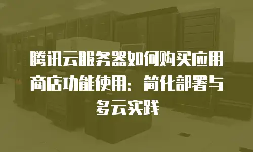 腾讯云服务器如何购买应用商店功能使用：简化部署与多云实践