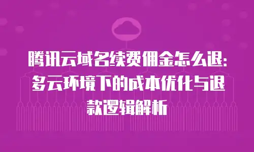 腾讯云域名续费佣金怎么退：多云环境下的成本优化与退款逻辑解析