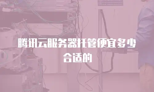 腾讯云服务器托管便宜多少合适的