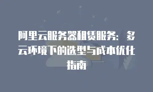 阿里云服务器租赁服务：多云环境下的选型与成本优化指南
