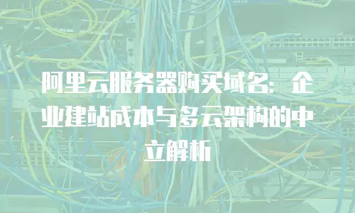 阿里云服务器购买域名：企业建站成本与多云架构的中立解析