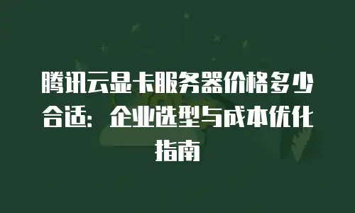 腾讯云显卡服务器价格多少合适：企业选型与成本优化指南
