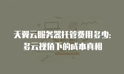 天翼云服务器托管费用多少：多云视角下的成本真相