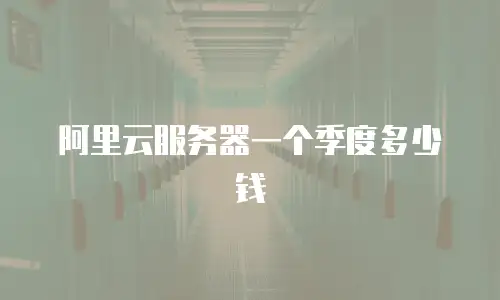 阿里云服务器一个季度多少钱