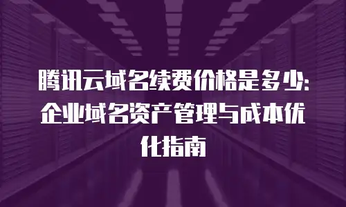 腾讯云域名续费价格是多少：企业域名资产管理与成本优化指南