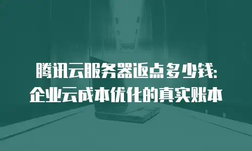 腾讯云服务器返点多少钱：企业云成本优化的真实账本