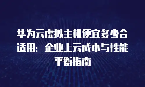 华为云虚拟主机便宜多少合适用：企业上云成本与性能平衡指南