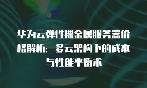华为云弹性裸金属服务器价格解析：多云架构下的成本与性能平衡术