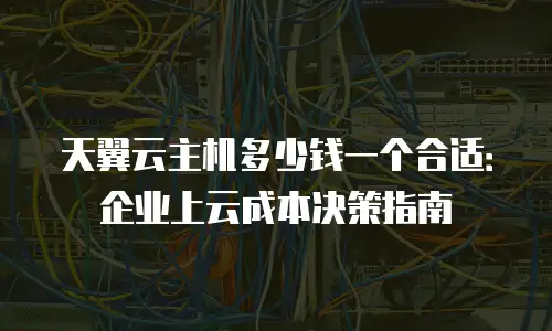 天翼云主机多少钱一个合适：企业上云成本决策指南