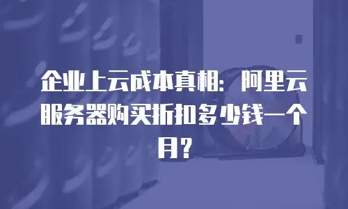企业上云成本真相：阿里云服务器购买折扣多少钱一个月？