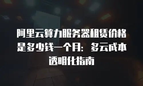 阿里云算力服务器租赁价格是多少钱一个月：多云成本透明化指南