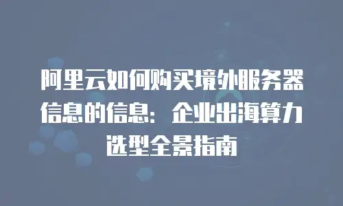 阿里云如何购买境外服务器信息的信息：企业出海算力选型全景指南