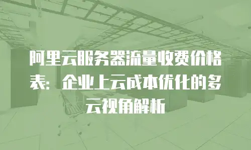 阿里云服务器流量收费价格表：企业上云成本优化的多云视角解析