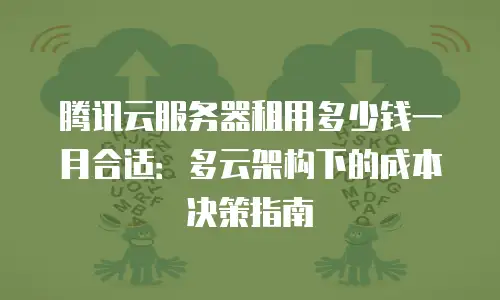 腾讯云服务器租用多少钱一月合适：多云架构下的成本决策指南
