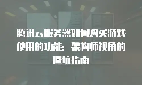 腾讯云服务器如何购买游戏使用的功能：架构师视角的避坑指南