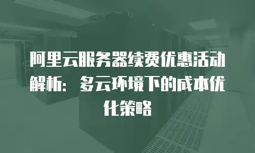 阿里云服务器续费优惠活动解析：多云环境下的成本优化策略