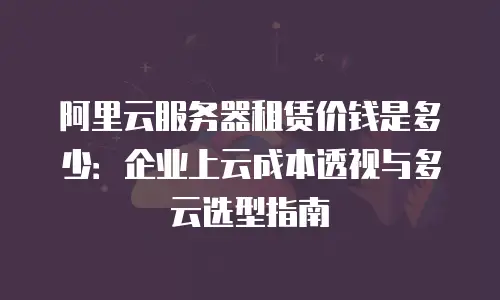 阿里云服务器租赁价钱是多少：企业上云成本透视与多云选型指南