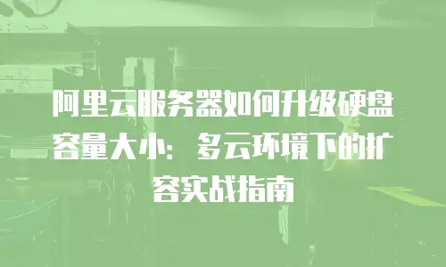 阿里云服务器如何升级硬盘容量大小：多云环境下的扩容实战指南