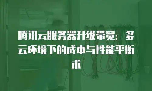 腾讯云服务器升级带宽：多云环境下的成本与性能平衡术