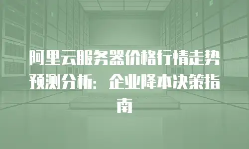 阿里云服务器价格行情走势预测分析：企业降本决策指南