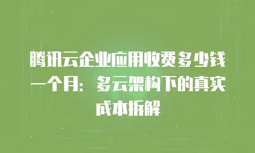 腾讯云企业应用收费多少钱一个月：多云架构下的真实成本拆解